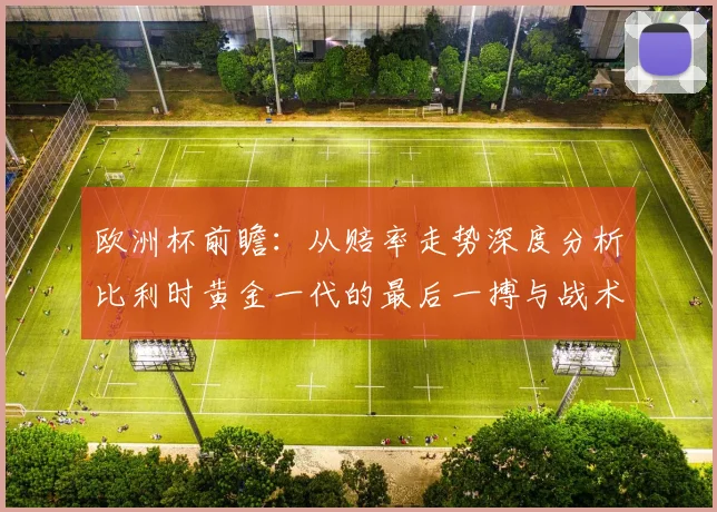 欧洲杯前瞻：从赔率走势深度分析比利时黄金一代的最后一搏与战术挑战
