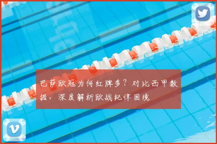 巴萨欧冠为何红牌多？对比西甲数据，深度解析欧战纪律困境
