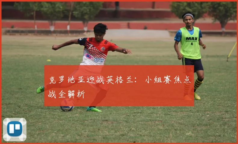 克罗地亚迎战英格兰:小组赛焦点战全解析