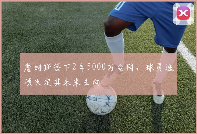 詹姆斯签下2年5000万合同,球员选项决定其未来去向