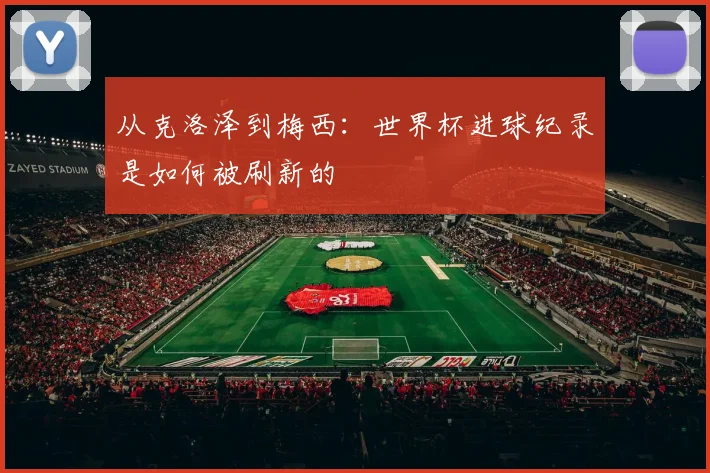 从克洛泽到梅西：世界杯进球纪录是如何被刷新的