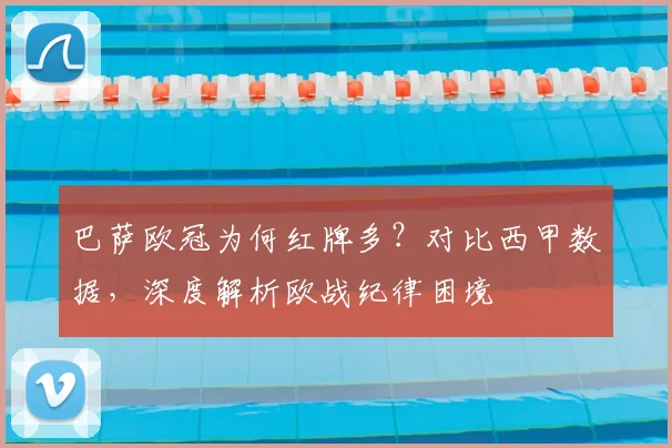 巴萨欧冠为何红牌多？对比西甲数据，深度解析欧战纪律困境