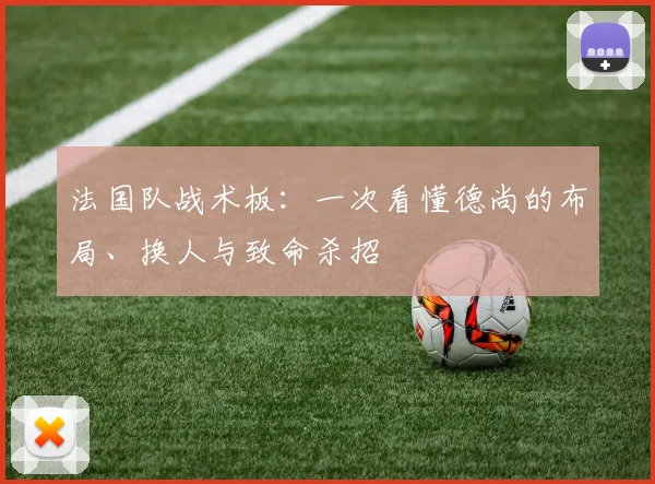 法国队战术板：一次看懂德尚的布局、换人与致命杀招