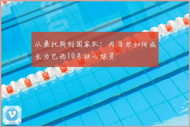 从桑托斯到国家队：内马尔如何成长为巴西10号核心球员