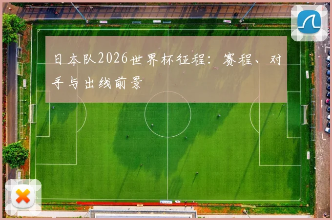 日本队2026世界杯征程：赛程、对手与出线前景