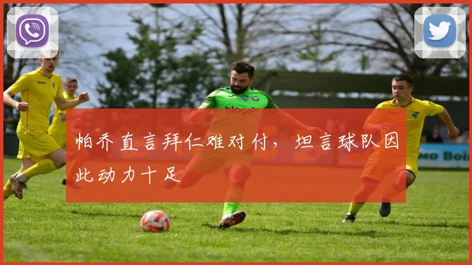 帕乔直言拜仁难对付，坦言球队因此动力十足