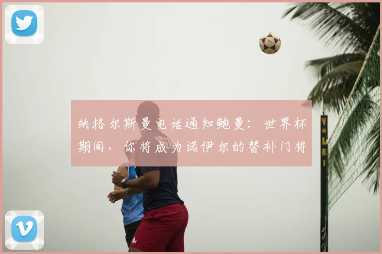 纳格尔斯曼电话通知鲍曼：世界杯期间，你将成为诺伊尔的替补门将