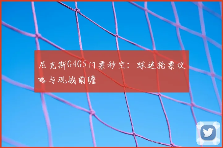 尼克斯G4G5门票秒空:球迷抢票攻略与观战前瞻
