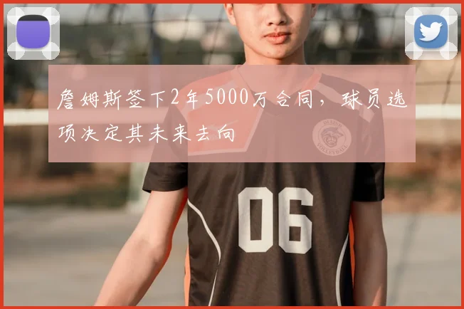 詹姆斯签下2年5000万合同,球员选项决定其未来去向