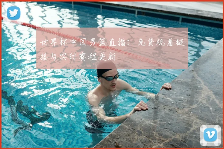 世界杯中国男篮直播：免费观看链接与实时赛程更新