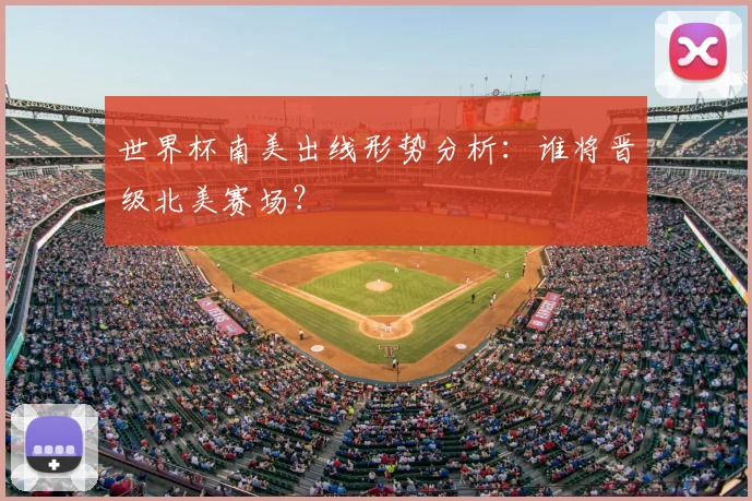 世界杯南美出线形势分析：谁将晋级北美赛场？
