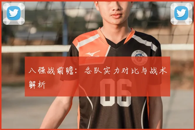 八强战前瞻：各队实力对比与战术解析