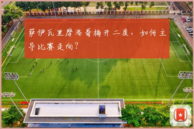 萨伊瓦里摩洛哥梅开二度，如何主导比赛走向？