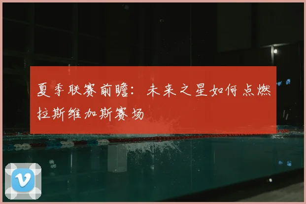 夏季联赛前瞻:未来之星如何点燃拉斯维加斯赛场