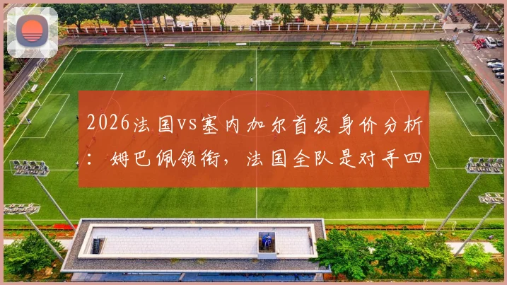 2026法国vs塞内加尔首发身价分析：姆巴佩领衔，法国全队是对手四倍，谁是塞内加尔头牌？
