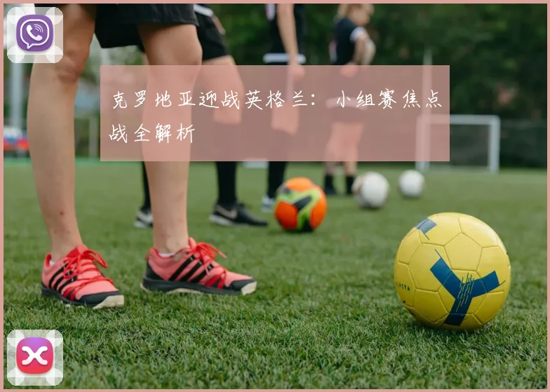 克罗地亚迎战英格兰:小组赛焦点战全解析