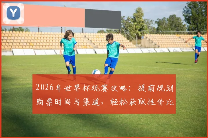 2026年世界杯观赛攻略：提前规划购票时间与渠道，轻松获取性价比最高球票
