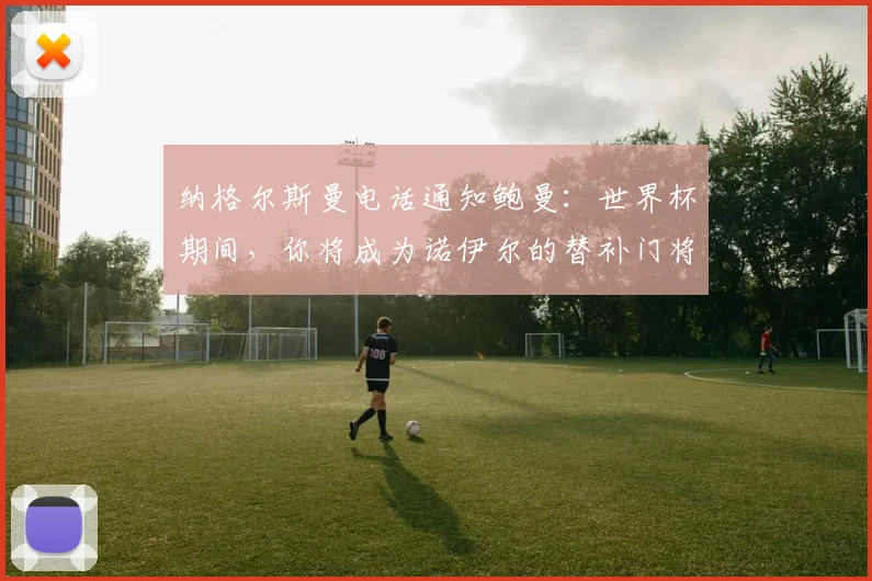 纳格尔斯曼电话通知鲍曼：世界杯期间，你将成为诺伊尔的替补门将