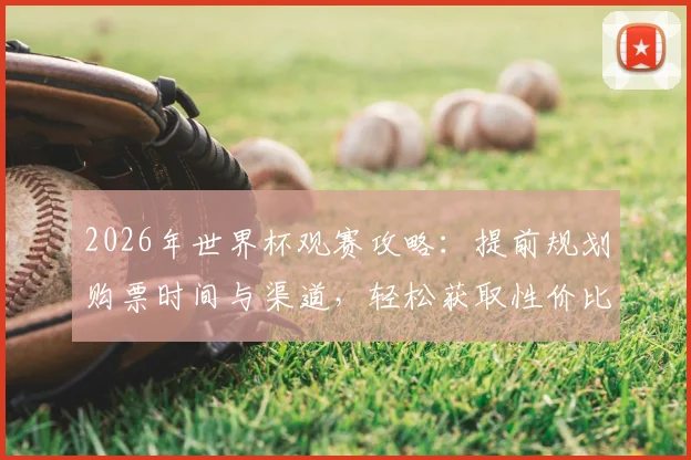 2026年世界杯观赛攻略：提前规划购票时间与渠道，轻松获取性价比最高球票
