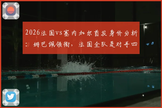 2026法国vs塞内加尔首发身价分析：姆巴佩领衔，法国全队是对手四倍，谁是塞内加尔头牌？