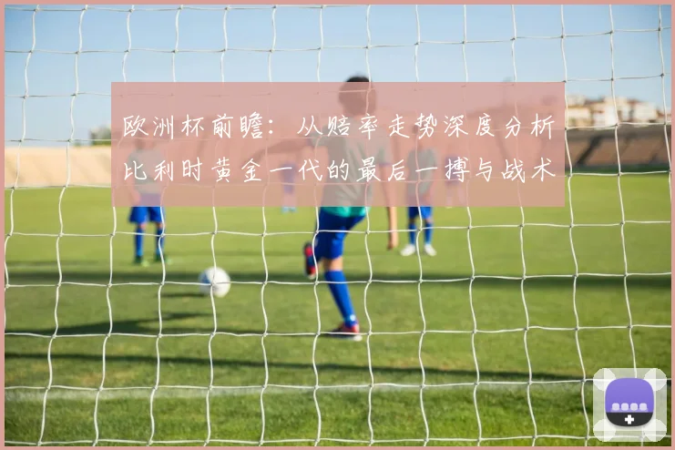 欧洲杯前瞻：从赔率走势深度分析比利时黄金一代的最后一搏与战术挑战