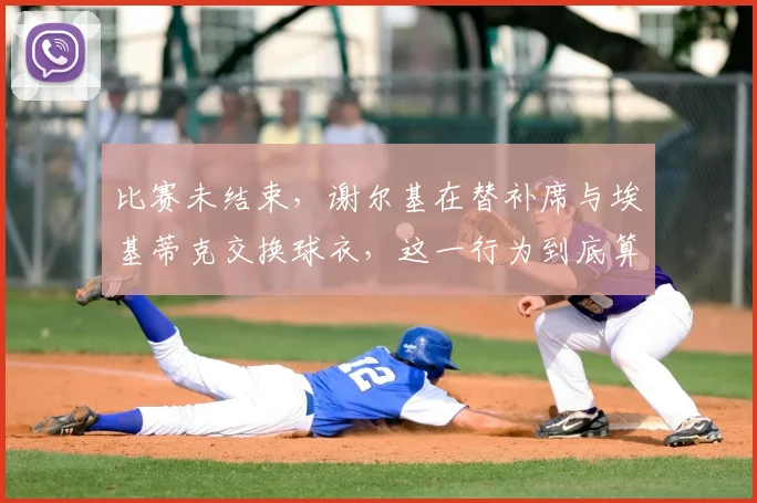 比赛未结束，谢尔基在替补席与埃基蒂克交换球衣，这一行为到底算不算违规？
